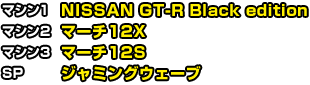 マシン1 NISSAN GT-R Black edition　マシン2 マーチ12X　マシン3 マーチ12S　SP ジャミングウェーブ