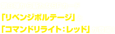  第３弾から新たなSPカード
「リベンジボルテージ」と「コマンドリライト：レッド」が登場！