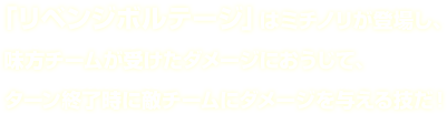 「リベンジボルテージ」はミチノリが登場し、味方チームが受けたダメージにおうじて、ターン終了時に敵チームにダメージを与える技だ！ 