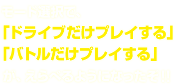 モード選択で、「ドライブだけプレイする」「バトルだけプレイする」が、えらべるようになったぞ！！